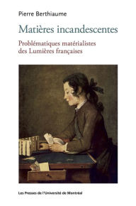 Title: Matières incandescentes: Problématiques matérialistes des Lumières françaises (1650-1780), Author: Pierre Berthiaume