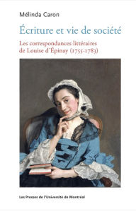 Title: Écriture et vie de société: Les correspondances littéraires de Louise d'Épinay (1755-1783), Author: Mélinda Caron