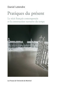 Title: Pratiques du présent: Le récit français contemporain et la construction narrative du temps, Author: Daniel Letendre