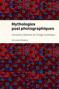 Title: Mythologies postphotographiques: L'invention littéraire de l'image numérique, Author: Servanne Monjour