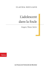 Title: L'adolescent dans la foule: Aragon, Nizan, Sartre, Author: Claudia Bouliane