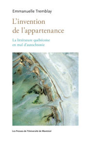 Title: L'invention de l'appartenance: La littérature québécoise en mal d'autochtonie, Author: Emmanuelle Tremblay