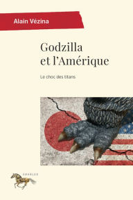 Title: Godzilla et l'Amérique: Le choc des titans, Author: Alain Vézina