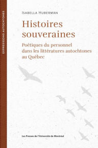 Title: Histoires souveraines: Poétiques du personnel dans les littératures autochtones au Québec, Author: Isabella Huberman