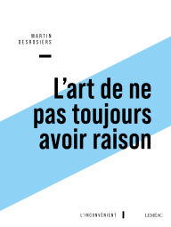 Title: L'art de ne pas toujours avoir raison: ou Penser contre soi-même avec Montaigne, Author: Martin Desrosiers