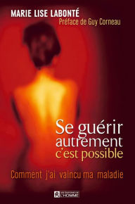 Title: Se guérir autrement, c'est possible: Comment j'ai vaincu ma maladie, Author: Marie Lise Labonté