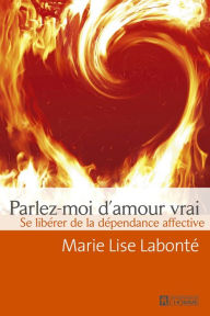 Title: Parlez-moi d'amour vrai: Se libérer de la dépendance affective, Author: Marie Lise Labonté