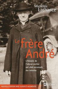 Title: Le frère André: L'histoire de l'obscure portier qui allait accomplir des miracles, Author: Micheline Lachance