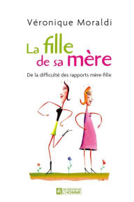 Title: La fille de sa mère: De la difficulté des rapports mère-fille, Author: Véronique Moraldi