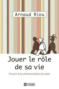 Title: Jouer le rôle de sa vie: S'ouvrir à la communication du coeur, Author: Arnaud Riou