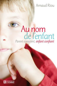 Title: Au nom de l'enfant: Parent conscient, enfant confiant, Author: Arnaud Riou