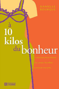 Title: À 10 kilos du bonheur: L'obsession de la minceur. Ses causes. Ses effets. Comment s'en sortir, Author: Danielle Bourque