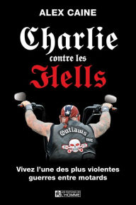 Title: Charlie contre les Hells: Vivez l'une des plus violentes guerres entre motards, Author: Alex Caine