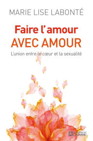Title: Faire l'amour avec amour: L'union entre le coeur et la sexualité, Author: Marie Lise Labonté