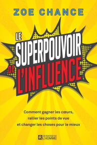 Title: Le superpouvoir de l'influence: Comment gagner les cours, rallier les points de vue et changer les choses pour le mieux, Author: Zoe Chance