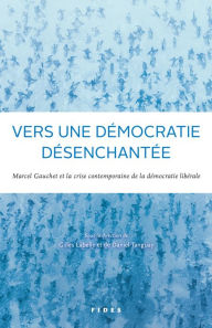Title: Vers une démocratie désenchantée?: Marcel Gauchet et la crise contemporaine de la démocratie libérale, Author: Gilles Labelle