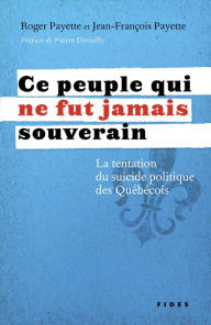 Title: Ce peuple qui ne fut jamais souverain: La tentation du suicide politique des Québécois, Author: Jean-François Payette