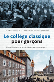 Title: Le collège classique pour garçons: Études historiques sur une institution québécoise disparue, Author: Louise Bienvenue