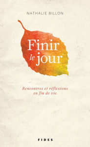 Title: Finir le jour: Rencontres et réflexion en fin de vie, Author: Nathalie Billon