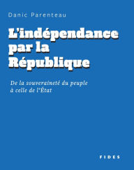 Title: L'indépendance par la République: De la souveraineté du peuple à celle de l'État, Author: Danic Parenteau