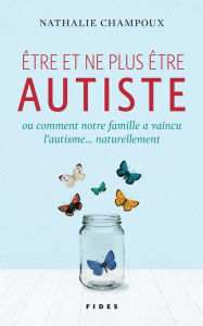 Title: Être et ne plus être autiste: ou comment notre famille a vaincu l'autisme. naturellement, Author: Nathalie Champoux