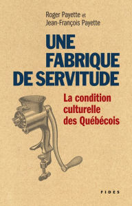 Title: Une fabrique de servitude: La condition culturelle des Québécois, Author: Jean-François Payette