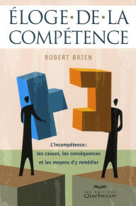 Title: Éloge de la compétence: L'incompétence: les causes, les conséquences et les moyens d'y remédier, Author: Robert Brien