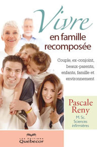 Title: Vivre en famille recomposée: Couple, ex-conjoint, beaux-parents, enfants, famille et environnement, Author: Pascale Reny