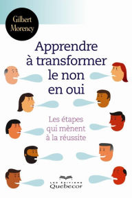 Title: Apprendre à transformer le non en oui: Les étapes qui mènent à la réussite, Author: Gilbert Morency