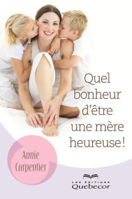 Title: Quel bonheur d'être une mère heureuse!: Secrets de mamans pour encore plus de bonheur, Author: Annie Carpentier