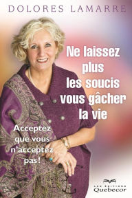 Title: Ne laissez plus les soucis vous gâcher la vie: Acceptez que vous n'acceptez pas!, Author: Dolores Lamarre