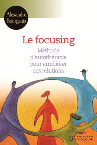 Title: Le focusing: Méthode d'autothérapie pour améliorer votre vie et vos relations, Author: Alexandre Bourgeois