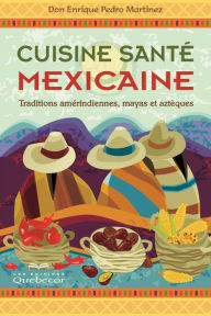 Title: Cuisine santé mexicaine: Traditions amérindiennes, mayas et aztèques, Author: Don Enrique Pedro Martinez