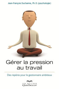 Title: Gérer la pression au travail: Des repères pour le gestionnaires ambitieux, Author: Jean-François Ducharme