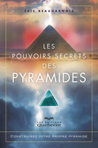 Title: Les pouvoirs secrets des pyramides: Construisez votre propre pyramide, Author: Éric Beauharnois