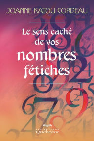 Title: Le sens caché de vos nombres fétiches: SENS CACHE DE VOS NOMBRES FETICHES [NUM], Author: Joanne Katou Cordeau