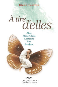 Title: À tire d'elles: Alice, Marie-Claire, Catherine, Lise, Jocelyne, Author: Diane Lambin