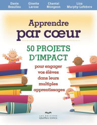 Title: Apprendre par coeur: 50 projets d'impact pour engager vos élèves dans leurs multiples apprentissages, Author: Danie Beaulieu