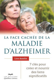 Title: La face cachée de la maladie d'Alzheimer: 7 clés pour créer et nourrir des liens significatifs, Author: Line Asselin