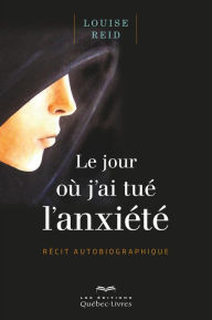 Title: Le jour où j'ai tué l'anxiété: Récit autobiographique, Author: Louise Reid
