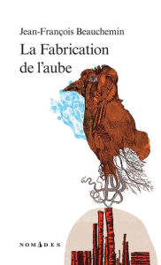 Title: La Fabrication de l'aube, Author: Jean-François Beauchemin