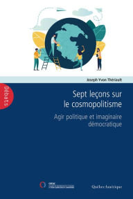Title: Sept leçons sur le cosmopolitisme: Agir politique et imaginaire démocratique, Author: Joseph Yvon Thériault
