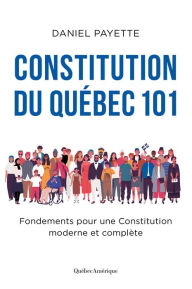 Title: Constitution du Québec 101: Fondements pour une Constitution moderne et complète, Author: Daniel Payette