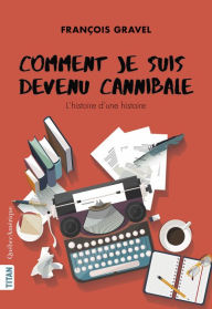 Title: Comment je suis devenu cannibale: COMMENT JE SUIS DEVENU CANNIBALE, Author: François Gravel