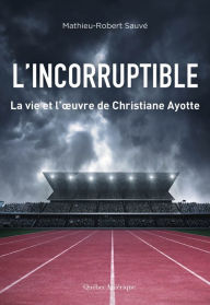 Title: L'Incorruptible: La vie et l'ouvre de Christiane Ayotte, Author: Mathieu-Robert Sauvé
