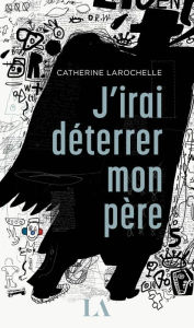 Title: J'irai déterrer mon père, Author: Catherine Larochelle