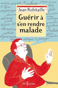 Title: Guérir à s'en rendre malade, Author: Jean Robitaille