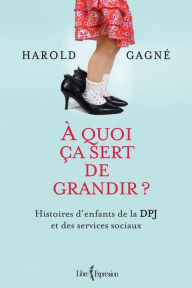 Title: À quoi ça sert de grandir ?: Histoires d'enfants de la DPJ et des services sociaux, Author: Harold Gagné