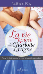 Title: La Vie épicée de Charlotte Lavigne, tome 4: Foie gras au torchon et popsicle aux cerises, Author: Nathalie Roy