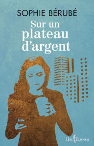 Title: Sur un plateau d'argent, Author: Sophie Bérubé